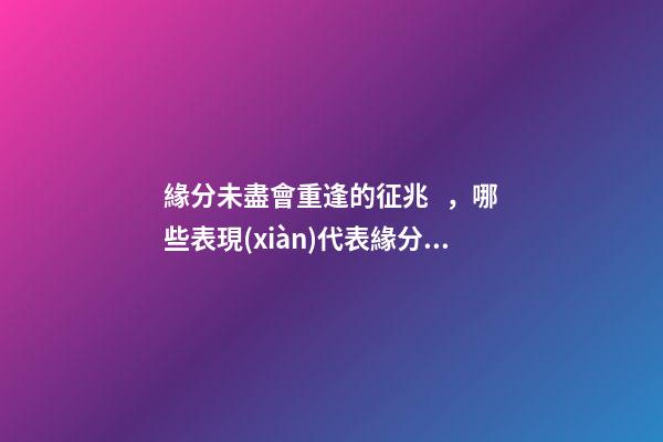 緣分未盡會重逢的征兆，哪些表現(xiàn)代表緣分未盡